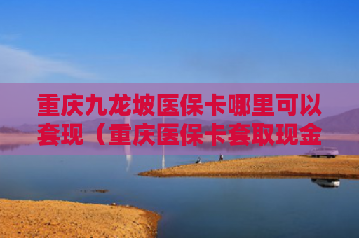 重庆九龙坡医保卡哪里可以套现（重庆医保卡套取现金电话）