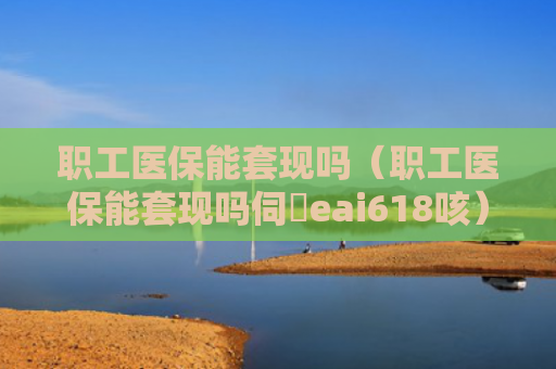 职工医保能套现吗（职工医保能套现吗伺癓eai618咳）