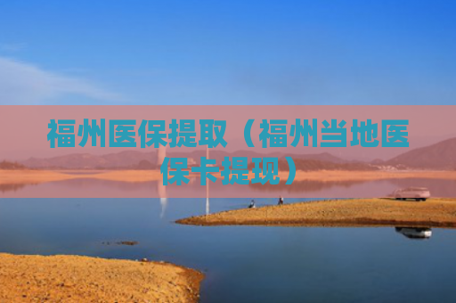 福州医保提取（福州当地医保卡提现）