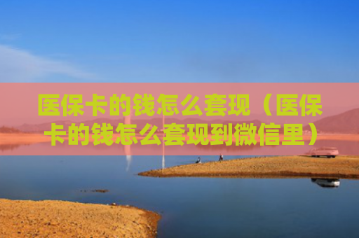 医保卡的钱怎么套现（医保卡的钱怎么套现到微信里）