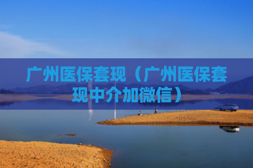 广州医保套现（广州医保套现中介加微信）