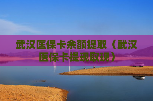 武汉医保卡余额提取（武汉医保卡提现取现）