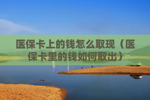 医保卡上的钱怎么取现（医保卡里的钱如何取出）