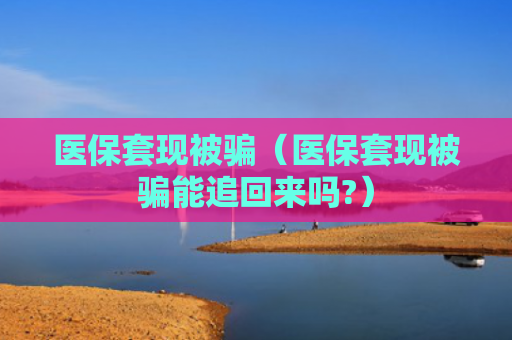 医保套现被骗（医保套现被骗能追回来吗?）