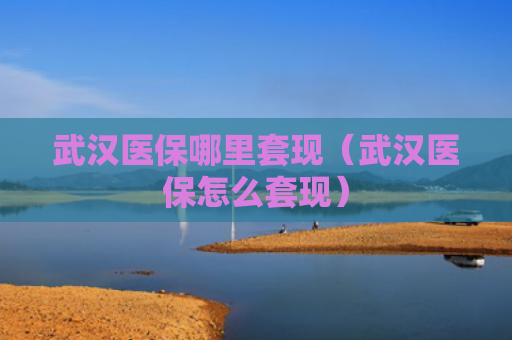 武汉医保哪里套现（武汉医保怎么套现）