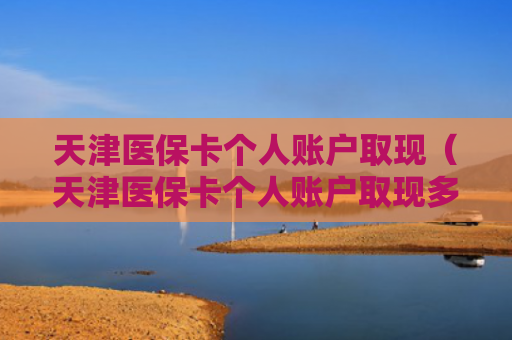 天津医保卡个人账户取现（天津医保卡个人账户取现多久到账）