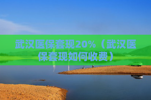 武汉医保套现20%（武汉医保套现如何收费）