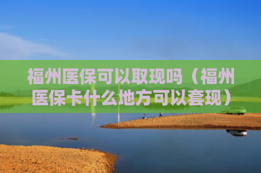 福州医保可以取现吗（福州医保卡什么地方可以套现）