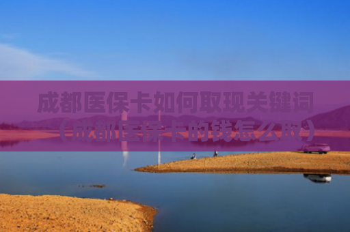 成都医保卡如何取现关键词（成都医保卡的钱怎么取）