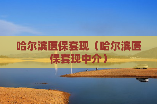 哈尔滨医保套现（哈尔滨医保套现中介）