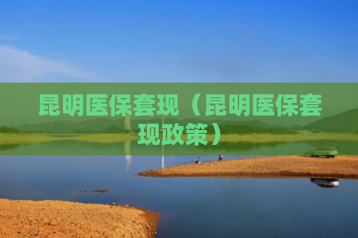 昆明医保套现（昆明医保套现政策）