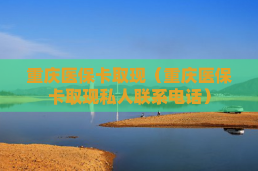 重庆医保卡取现（重庆医保卡取现私人联系电话）