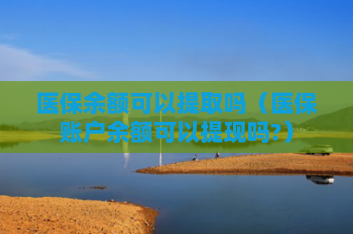 医保余额可以提取吗（医保账户余额可以提现吗?）