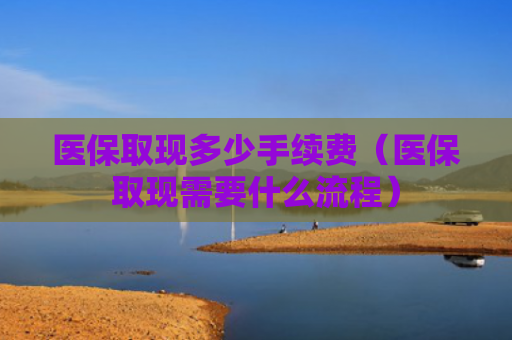 医保取现多少手续费（医保取现需要什么流程）