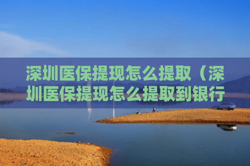 深圳医保提现怎么提取（深圳医保提现怎么提取到银行卡）