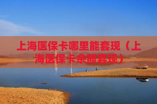 上海医保卡哪里能套现（上海医保卡余额套现）