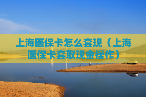 上海医保卡怎么套现（上海医保卡套取现金操作）