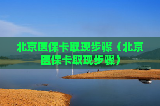 北京医保卡取现步骤（北京医保卡取现步骤）