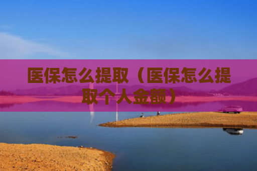 医保怎么提取（医保怎么提取个人金额）