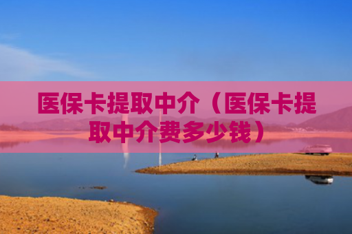 医保卡提取中介（医保卡提取中介费多少钱）