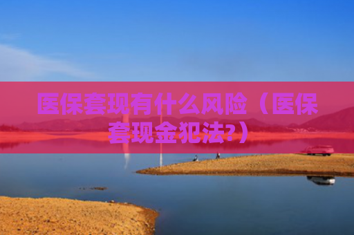 医保套现有什么风险（医保套现金犯法?）