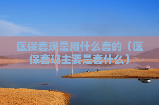 医保套现是用什么套的（医保套现主要是套什么）