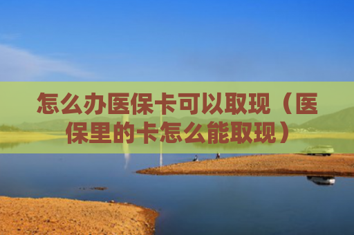 怎么办医保卡可以取现（医保里的卡怎么能取现）