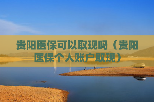 贵阳医保可以取现吗（贵阳医保个人账户取现）