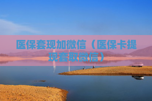 医保套现加微信（医保卡提现套取微信）