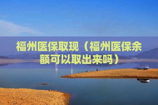福州医保取现（福州医保余额可以取出来吗）