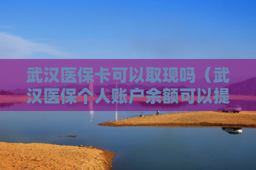 武汉医保卡可以取现吗（武汉医保个人账户余额可以提现吗）