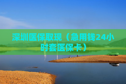 深圳医保取现（急用钱24小时套医保卡）