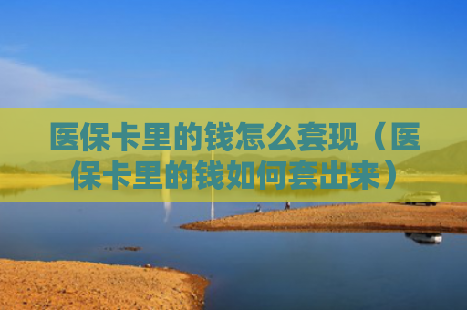 医保卡里的钱怎么套现（医保卡里的钱如何套出来）
