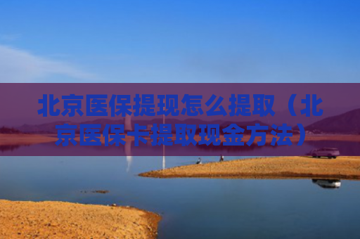 北京医保提现怎么提取（北京医保卡提取现金方法）