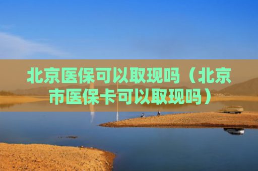 北京医保可以取现吗（北京市医保卡可以取现吗）