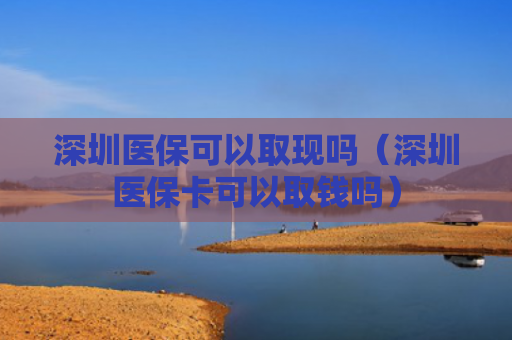 深圳医保可以取现吗（深圳医保卡可以取钱吗）