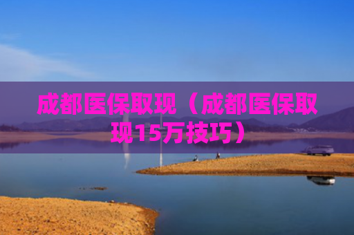 成都医保取现（成都医保取现15万技巧）