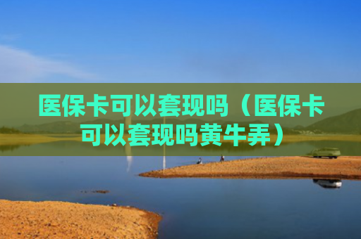 医保卡可以套现吗（医保卡可以套现吗黄牛弄）