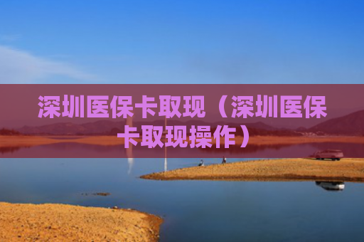 深圳医保卡取现（深圳医保卡取现操作）