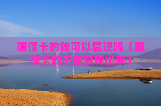 医保卡的钱可以套现吗（医保卡能不能套现出来）