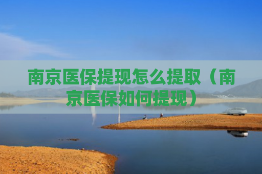 南京医保提现怎么提取（南京医保如何提现）