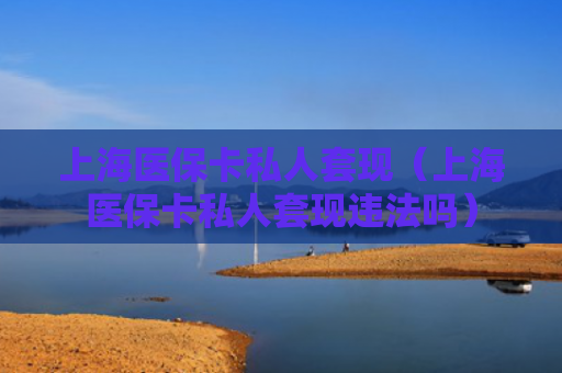 上海医保卡私人套现（上海医保卡私人套现违法吗）