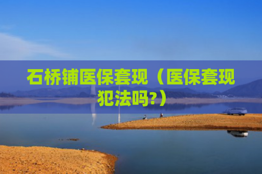 石桥铺医保套现（医保套现犯法吗?）