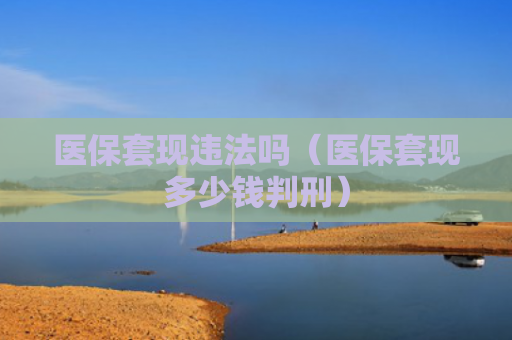 医保套现违法吗（医保套现多少钱判刑）