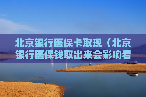 北京银行医保卡取现（北京银行医保钱取出来会影响看病吗）