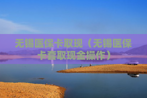无锡医保卡取现（无锡医保卡套取现金操作）