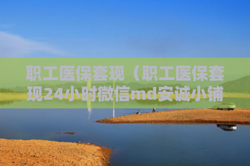 职工医保套现（职工医保套现24小时微信md安诚小铺ow助富掌柜）