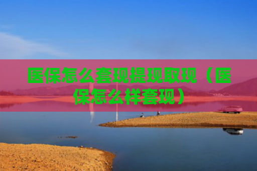 医保怎么套现提现取现（医保怎么样套现）