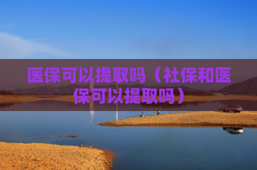 医保可以提取吗（社保和医保可以提取吗）