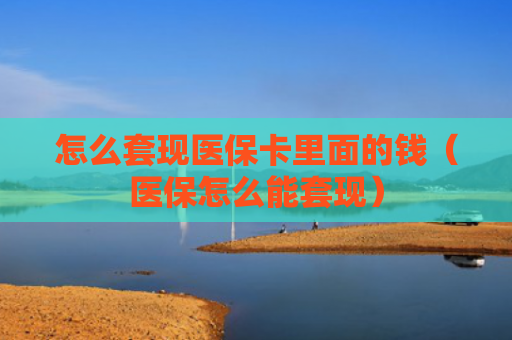 怎么套现医保卡里面的钱（医保怎么能套现）